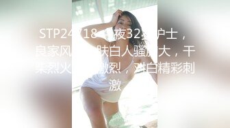 STP24718 今夜32岁护士，良家风情，肤白人骚胸大，干柴烈火战况激烈，对白精彩刺激