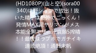 (HD1080P)(山と空)(sora00340)は野ションで放出！抜いた精子は野外でごっくん！発情MAX泥ヤリマンがメス本能全開でザー汁哀願5搾精！！最後はラブホでガチイキ連続絶頂！通野未帆