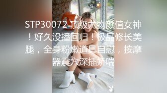 STP30072 顶级尤物颜值女神！好久没播回归！极品修长美腿，全身粉嫩道具自慰，按摩器震穴深插娇喘