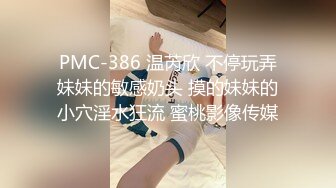 PMC-386 温芮欣 不停玩弄妹妹的敏感奶头 摸的妹妹的小穴淫水狂流 蜜桃影像传媒