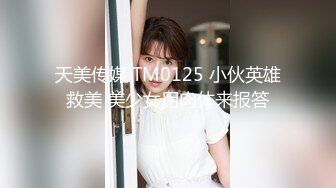 天美传媒 TM0125 小伙英雄救美 美少女用肉体来报答