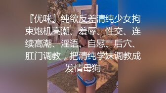 『优咪』纯欲反差清纯少女拘束炮机高潮、羞辱、性交、连续高潮、淫语、自慰、后穴、肛门调教，把清纯学妹调教成发情母狗