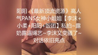 阳阳 《最新顶流资源》高人气PANS女神小姐姐【李沫+小柔+阳阳+饭团】私拍~露奶露逼绳艺~李沫又变骚了~对话依旧亮点