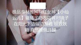 极品身材推特网红女神【小仙云儿】骚链子奶衣内裤对镜子在阳光下边摇边发骚 极致妖媚 真想推倒开操