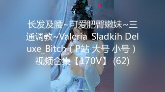 长发及腰~可爱肥臀嫩妹~三通调教~Valeria_Sladkih Deluxe_Bitch（P站 大号 小号）视频合集【170V】 (62)