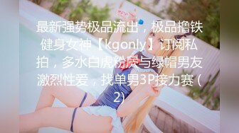 最新强势极品流出，极品撸铁健身女神【kgonly】订阅私拍，多水白虎粉屄与绿帽男友激烈性爱，找单男3P接力赛 (2)