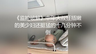 《监控破解》中年大叔狂插嫩的美少妇还挺猛的十几分钟不倒