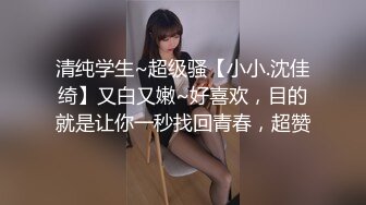 清纯学生~超级骚【小小.沈佳绮】又白又嫩~好喜欢，目的就是让你一秒找回青春，超赞