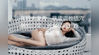 小年轻夫妻秀，跳蛋调教插穴，露脸口交，无套猛烈抽查，死去活来