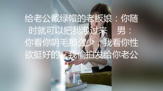 给老公戴绿帽的老板娘：你随时就可以把我泡过来    男：你看你阴毛那么少，我看你性欲挺好的，我偷拍发给你老公！