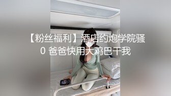 【粉丝福利】酒店约炮学院骚0 爸爸快用大鸡巴干我