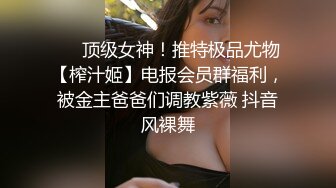 ❤️顶级女神！推特极品尤物【榨汁姬】电报会员群福利，被金主爸爸们调教紫薇 抖音风裸舞