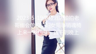 2023-5-19情趣酒店偷拍老哥幽会单位少妇女同事销魂椅上来一发热身一直干到晚上