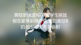 黑框眼镜清纯00後学生妹放假在家兼职赚外快,近距离怼B拍,脸B同框,哥哥快射