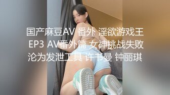 国产麻豆AV 番外 淫欲游戏王 EP3 AV番外篇 女神挑战失败沦为发泄工具 许书曼 钟丽琪