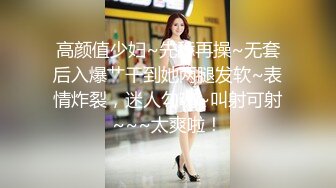 高颜值少妇~先舔再操~无套后入爆艹干到她两腿发软~表情炸裂，迷人勾魂~叫射可射~~~太爽啦！