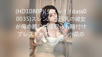 (HD1080P)(ダスッ！)(dass00035)スレンダー巨乳の彼女が俺の親父に寝取られ種付けプレスされていた。 小花のん