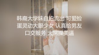 韩裔大学妹自拍流出 可爱脸蛋灵动大眼少女 认真给男友口交服务 大屌操美逼