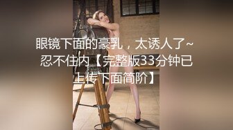 眼镜下面的豪乳，太诱人了~ 忍不住内【完整版33分钟已上传下面简阶】