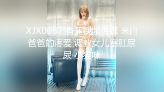 XJX0087 香蕉视频传媒 来自爸爸的疼爱 调教女儿塞肛尿尿 小猫咪