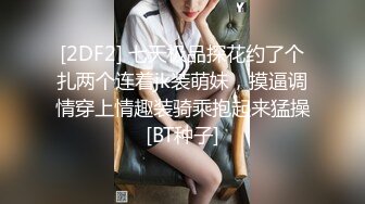 [2DF2] 七天极品探花约了个扎两个连着jk装萌妹，摸逼调情穿上情趣装骑乘抱起来猛操[BT种子]