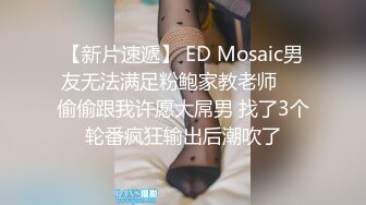 【新片速遞】 ED Mosaic男友无法满足粉鲍家教老师❤️偷偷跟我许愿大屌男 找了3个轮番疯狂输出后潮吹了