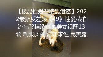 【极品性爱??精品泄密】2022最新反差婊《49》性爱私拍流出??精选良家美女视图13套 制服萝莉 淫娃本性 完美露脸