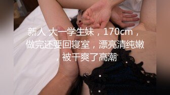 新人 大一学生妹，170cm，做完还要回寝室，漂亮清纯嫩，被干爽了高潮