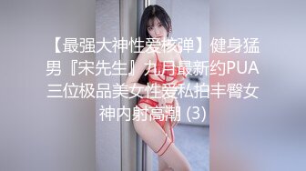 【最强大神性爱核弹】健身猛男『宋先生』九月最新约PUA三位极品美女性爱私拍丰臀女神内射高潮 (3)