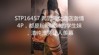 STP16457 两男两女酒店激情4P，都是粉粉嫩嫩的学生妹，清纯漂亮让人羡慕