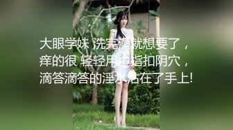 大眼学妹 洗完澡就想要了，痒的很 轻轻用中指扣阴穴，滴答滴答的淫水沾在了手上!