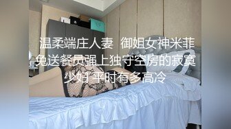  温柔端庄人妻  御姐女神米菲兔送餐员强上独守空房的寂寞少妇 平时有多高冷