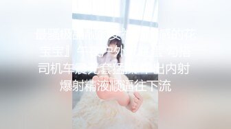 最骚极品靓丽女神『性感的花宝宝』午夜户外玩跳蛋 勾搭司机车震无套猛操 中出内射 爆射精液顺逼往下流