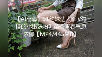 【AI高清】91约妹达人KTV勾搭的小嫩妹粉乳苗条青春气息浓郁【MP4/445MB】