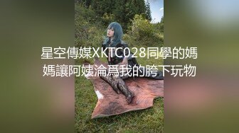 星空傳媒XKTC028同學的媽媽讓阿姨淪爲我的胯下玩物