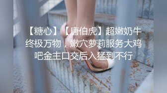 【糖心】【唐伯虎】超嫩奶牛终极万物，嫩穴萝莉服务大鸡吧金主口交后入猛到不行