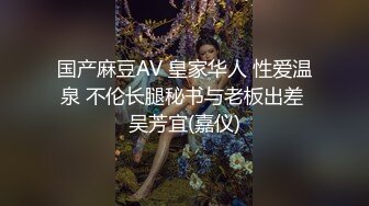 国产麻豆AV 皇家华人 性爱温泉 不伦长腿秘书与老板出差 吴芳宜(嘉仪)