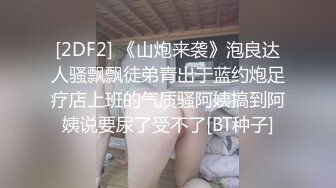 玩的很骚的女友，完美身材颜值不错，自己能搞喷水，浴室让小哥扛腿抠逼浪叫不做，深喉大鸡巴激情上位奶子乱飞