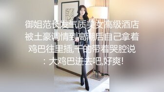 御姐范长发气质美女高级酒店被土豪调情到高潮后自己拿着鸡巴往里插,干的带着哭腔说：大鸡巴进去吧,好爽!