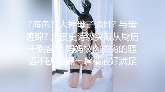 ?海角??大神母子通奸? 与母缠绵? 尺度史诗级突破从厨房干到客厅 妈妈被肉棒肏的骚语不断 口爆一嘴精液好满足