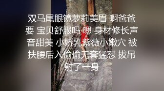 双马尾眼镜萝莉美眉 啊爸爸要 宝贝舒服吗 嗯 身材修长声音甜美 小娇乳紫薇小嫩穴 被扶腰后入偷偷无套猛怼 拔吊射了一身