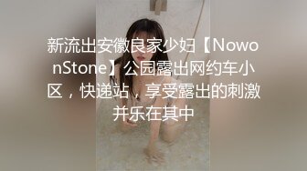 新流出安徽良家少妇【NowonStone】公园露出网约车小区，快递站，享受露出的刺激并乐在其中