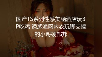 国产TS系列性感美涵酒店玩3P吃鸡 诱惑渔网内衣玩脚交搞的小哥硬邦邦