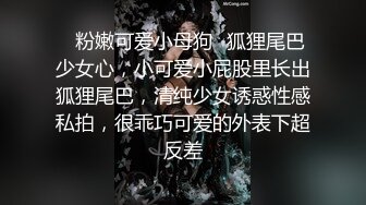 ✿粉嫩可爱小母狗✿狐狸尾巴少女心，小可爱小屁股里长出狐狸尾巴，清纯少女诱惑性感私拍，很乖巧可爱的外表下超反差