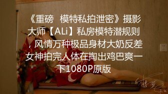 《重磅✅模特私拍泄密》摄影大师【ALi】私房模特潜规则，风情万种极品身材大奶反差女神拍完人体在掏出鸡巴爽一下1080P原版