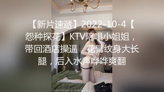 【新片速遞】2022-10-4【怨种探花】KTV陪唱小姐姐，带回酒店操逼，花臂纹身大长腿，后入水声哗哗爽翻