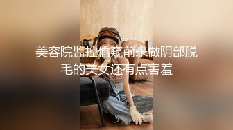 美容院监控偷窥前来做阴部脱毛的美女还有点害羞