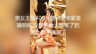 美女主播400元请网友来家直播啪啪,没想到他太厉害了把美女都干喷潮了