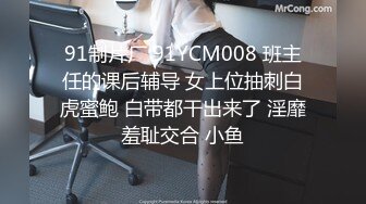 91制片厂 91YCM008 班主任的课后辅导 女上位抽刺白虎蜜鲍 白带都干出来了 淫靡羞耻交合 小鱼