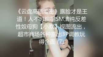 《云盘高质泄密》露脸才是王道！人不可貌相SM清纯反差性奴母狗【小欢】视图流出，超市商场各种露出3P调教玩得全面 (7)